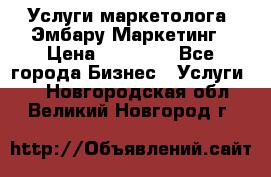 Услуги маркетолога. Эмбару Маркетинг › Цена ­ 15 000 - Все города Бизнес » Услуги   . Новгородская обл.,Великий Новгород г.